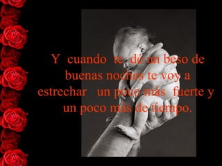 Y  cuando  te  dé un beso de buenas noches te voy a estrechar   un   poco más  fuerte  y   un poco más  de  tiempo. 