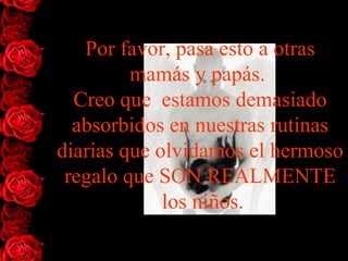 Por favor, pasa esto a otras mamás y papás.  Creo que  estamos   demasiado absorbidos en nuestras rutinas diarias que olvidamos el   hermoso regalo que SON REALMENTE  los niños . 