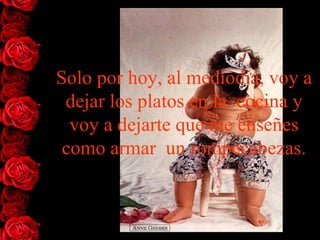 Solo por hoy, al mediodía, voy a dejar los platos en la  cocina y voy   a dejarte que me enseñes como armar   un  rompecabezas . 