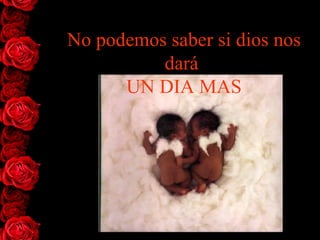 No podemos saber si   dios nos dar á   UN DIA MAS 