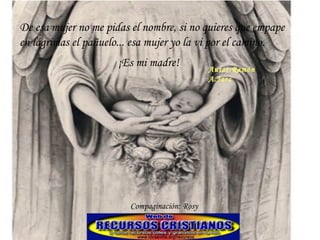 De esa mujer no me pidas el nombre, si no quieres que empape en lágrimas el pañuelo... esa mujer yo la vi por el camino.  ¡Es mi madre! Autor:Ramón A.Jara Compaginación: Rosy 