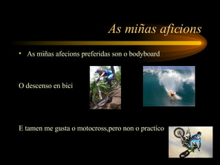 As miñas aficions As miñas afecions preferidas son o bodyboard O descenso en bici   E tamen me gusta o motocross,pero non o practíco 