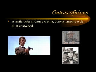 Outras aficions A miña outa aficion e o cine, concretamente o de clint eastwood.     