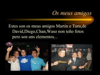 Os meus amigos Estes son os meus amigos Martin e Turu,de David,Diego,Chan,Waso non teño fotos pero son uns elementos... 