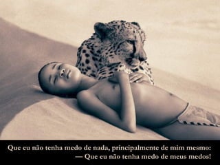 Que eu não tenha medo de nada, principalmente de mim mesmo: —  Que eu não tenha medo de meus medos! 