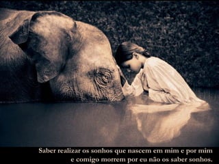 Saber realizar os sonhos que nascem em mim e por mim e comigo morrem por eu não os saber sonhos. 
