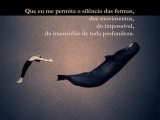 Que eu me permita o silêncio das formas, dos movimentos, do impossível, da imensidão de toda profundeza. 