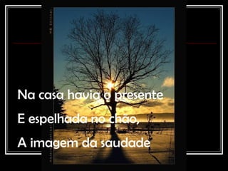 Na casa havia o presente E espelhada no chão, A imagem da saudade 
