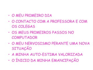 O MEU PRIMEIRO DIA O CONTACTO COM A PROFESSORA E COM OS COLEGAS OS MEUS PRIMEIROS PASSOS NO COMPUTADOR O MEU NERVOSISMO PERANTE UMA NOVA SITUAÇÃO A MINHA AUTO-ESTIMA VALORIZADA O ÍNICIO DA MINHA EMANCIPAÇÃO 
