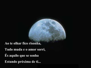 Ao te olhar fico risonha, Tudo muda e o amor sorri, És aquilo que se sonha Estando próxima de ti...