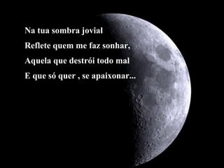 Na tua sombra jovial Reflete quem me faz sonhar, Aquela que destrói todo mal E que só quer , se apaixonar...