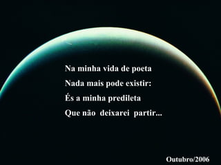 Na minha vida de poeta Nada mais pode existir: És a minha predileta Que não deixarei partir... Outubro/2006