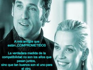 A mis amigos que están..COMPROMETIDOS La verdadera medida de la compatibilidad no son los años que pasan   juntos,  sino  que tan buenos son el uno para el otro.   