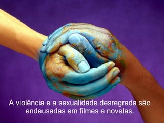A violência e a sexualidade desregrada são endeusadas em filmes e novelas. 