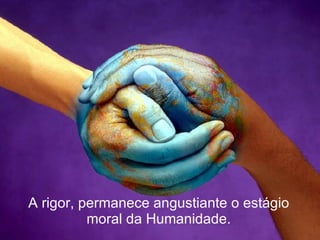 A rigor, permanece angustiante o estágio moral da Humanidade. 