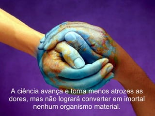 A ciência avança e torna menos atrozes as dores, mas não logrará converter em imortal nenhum organismo material. 