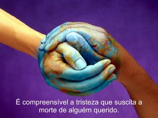 É compreensível a tristeza que suscita a morte de alguém querido. 