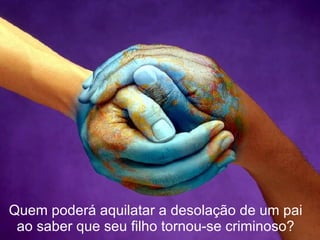 Quem poderá aquilatar a desolação de um pai ao saber que seu filho tornou-se criminoso? 