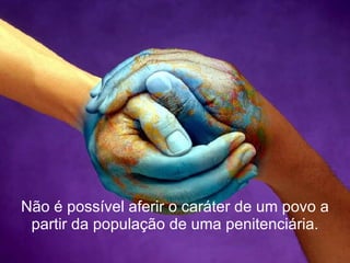 Não é possível aferir o caráter de um povo a partir da população de uma penitenciária. 