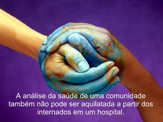 A análise da saúde de uma comunidade também não pode ser aquilatada a partir dos internados em um hospital. 
