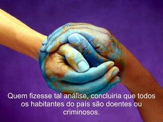 Quem fizesse tal análise, concluiria que todos os habitantes do país são doentes ou criminosos. 