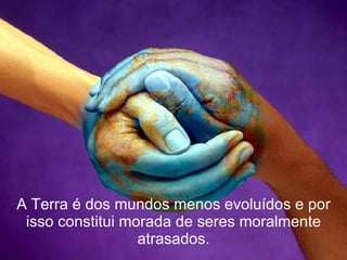 A Terra é dos mundos menos evoluídos e por isso constitui morada de seres moralmente atrasados. 