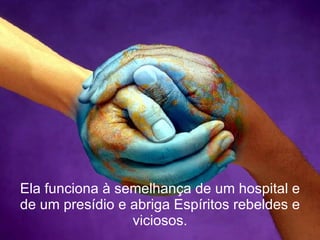 Ela funciona à semelhança de um hospital e de um presídio e abriga Espíritos rebeldes e viciosos. 