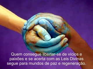 Quem consegue libertar-se de vícios e paixões e se acerta com as Leis Divinas segue para mundos de paz e regeneração. 