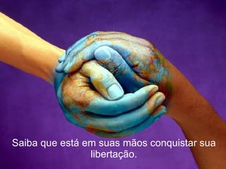 Saiba que está em suas mãos conquistar sua libertação. 