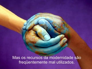 Mas os recursos da modernidade são freqüentemente mal utilizados. 