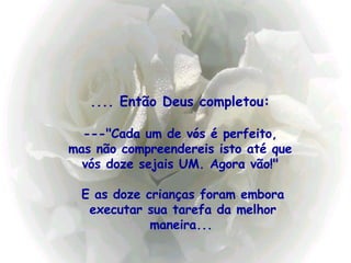 .... Então Deus completou:  ---"Cada um de vós é perfeito,  mas não compreendereis isto até que  vós doze sejais UM. Agora vão!"  E as doze crianças foram embora executar sua tarefa da melhor maneira...   