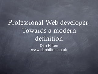Professional Web developer:
    Towards a modern
         definition
           Dan Hilton
       www.danhilton.co.uk