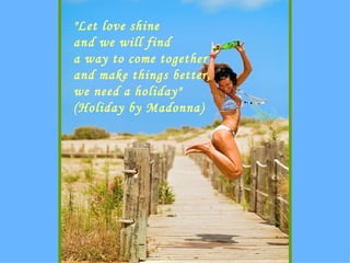&quot;Let love shine and we will find a way to come together and make things better, we need a holiday&quot; (Holiday by Madonna) 