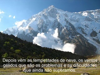 Depois vêm as tempestades de neve, os ventos gélidos que são os problemas e as dificuldades que ainda não superamos. 