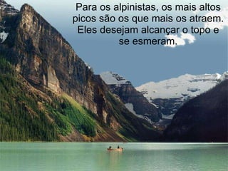 Para os alpinistas, os mais altos picos são os que mais os atraem. Eles desejam alcançar o topo e se esmeram. 
