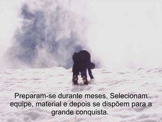 Preparam-se durante meses. Selecionam equipe, material e depois se dispõem para a grande conquista.  