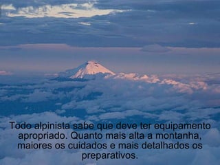 Todo alpinista sabe que deve ter equipamento apropriado. Quanto mais alta a montanha, maiores os cuidados e mais detalhados os preparativos. 