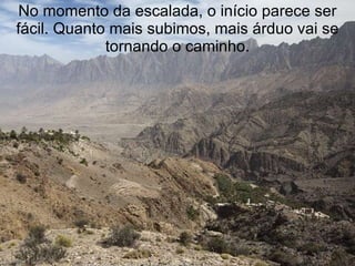 No momento da escalada, o início parece ser fácil. Quanto mais subimos, mais árduo vai se tornando o caminho. 
