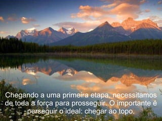 Chegando a uma primeira etapa, necessitamos de toda a força para prosseguir. O importante é perseguir o ideal: chegar ao topo. 