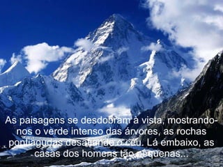 As paisagens se desdobram à vista, mostrando-nos o verde intenso das árvores, as rochas pontiagudas desafiando o céu. Lá embaixo, as casas dos homens tão pequenas... 