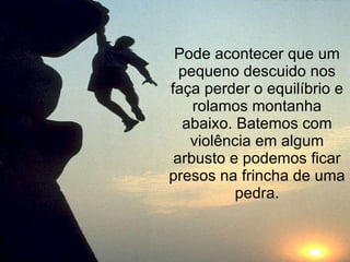 Pode acontecer que um pequeno descuido nos faça perder o equilíbrio e rolamos montanha abaixo. Batemos com violência em algum arbusto e podemos ficar presos na frincha de uma pedra. 