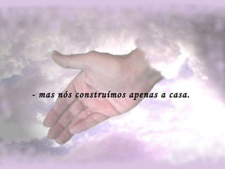 - mas nós construímos apenas a casa.   