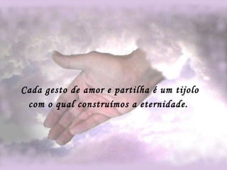 Cada gesto de amor e partilha é um tijolo com o qual construímos a eternidade.   