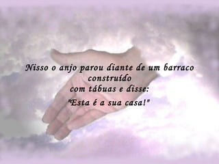 Nisso o anjo parou diante de um barraco construído com tábuas e disse: "Esta é a sua casa!"   