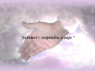 "Sabemos - respondeu o anjo " 
