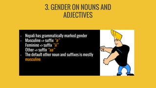 3. GENDER ON NOUNS AND
ADJECTIVES
- Nepali has grammatically marked gender
- Masculine => suffix “o”
Feminine => suffix “ii”
Other => suffix “aa”
- The default other noun and suffixes is mostly
masculine
 