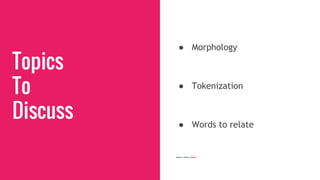 Topics
To
Discuss
● Morphology
● Tokenization
● Words to relate
 