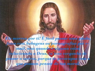 Ele morreu por ti! É fácil passar uma piada,
fotos com bobagens ou pornografias por e-
      mail, mas quando é alguma coisa
  relacionada a Deus, tu tens vergonha de
passar a outros, porque te preocupas com o
      que possam pensar de tua moral.
 