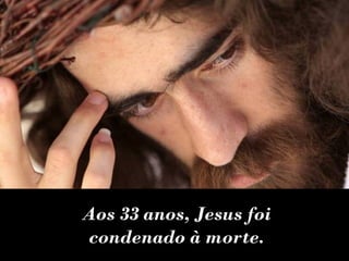 Aos 33 anos, Jesus foi
condenado à morte.
 