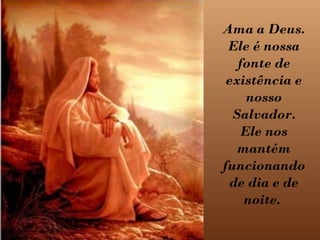 Ama a Deus.
 Ele é nossa
   fonte de
 existência e
     nosso
  Salvador.
    Ele nos
   mantém
funcionando
 de dia e de
    noite.
 